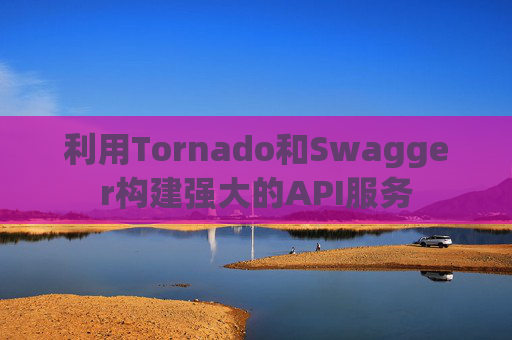 利用Tornado和Swagger构建强大的API服务